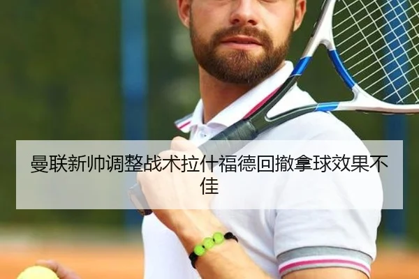 曼联新帅调整战术拉什福德回撤拿球效果不佳